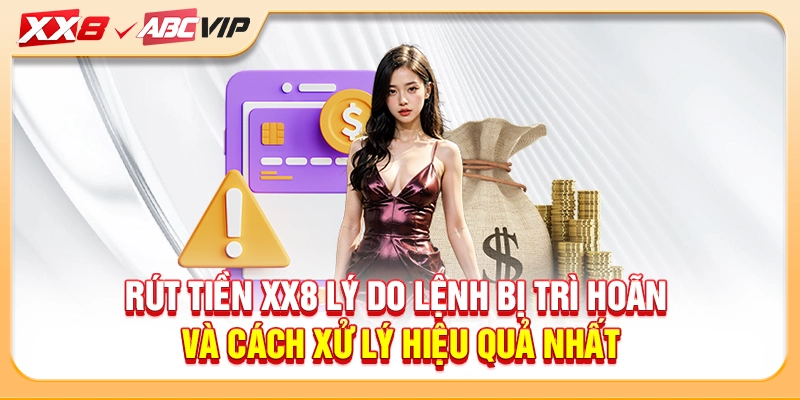 Rút tiền XX8 lý do lệnh bị trì hoãn và cách xử lý hiệu quả nhất