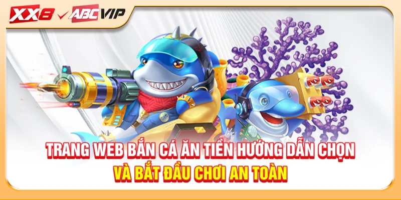 Trang web bắn cá ăn tiền hướng dẫn chọn và bắt đầu chơi an toàn