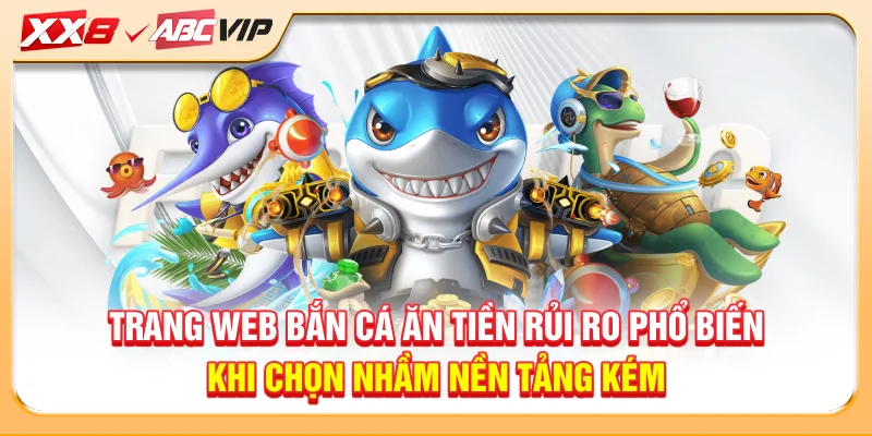 Trang web bắn cá ăn tiền rủi ro phổ biến khi chọn nhầm nền tảng kém